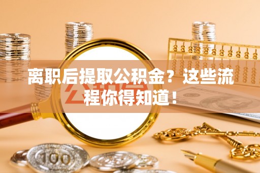 全南离职后提取公积金？这些流程你得知道！