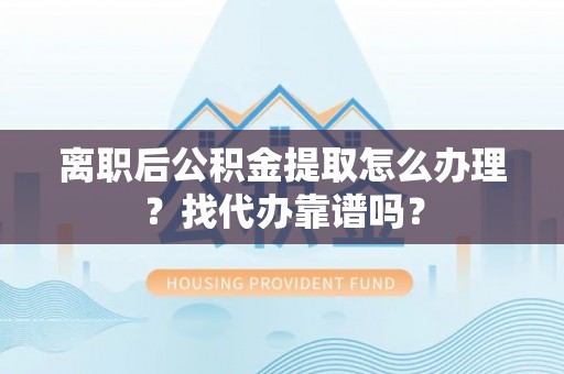 全南离职后公积金提取怎么办理？找代办靠谱吗？
