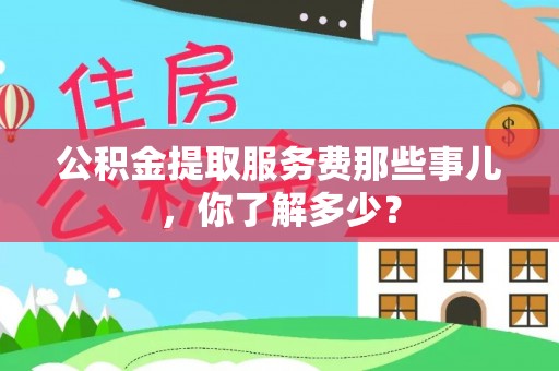 全南公积金提取服务费那些事儿，你了解多少？