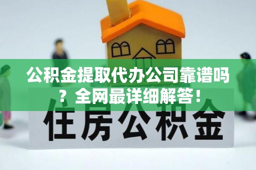 全南公积金提取代办公司靠谱吗？全网最详细解答！