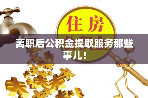 全南离职后公积金提取服务那些事儿！