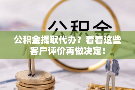 全南公积金提取代办？看看这些客户评价再做决定！