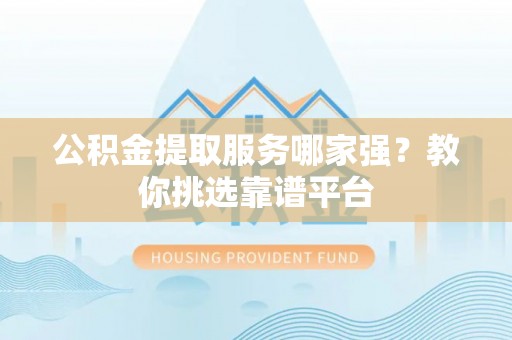 全南公积金提取服务哪家强？教你挑选靠谱平台