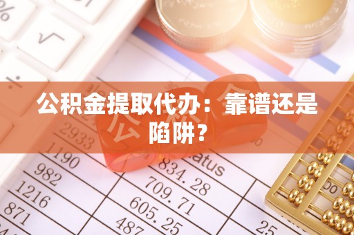 全南公积金提取代办：靠谱还是陷阱？
