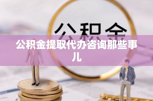 全南公积金提取代办咨询那些事儿