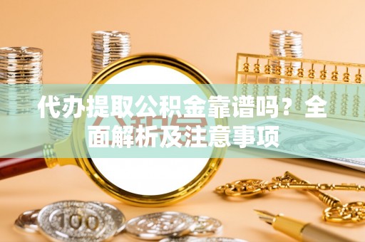 全南代办提取公积金靠谱吗？全面解析及注意事项