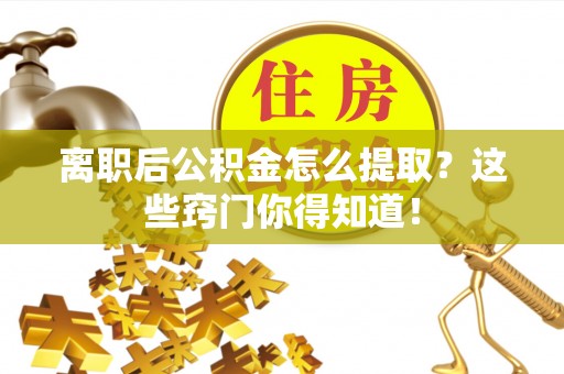 全南离职后公积金怎么提取？这些窍门你得知道！