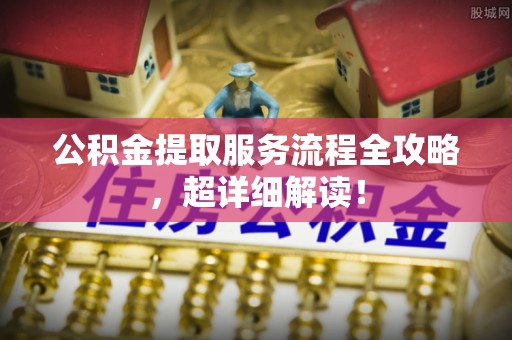 全南公积金提取服务流程全攻略，超详细解读！