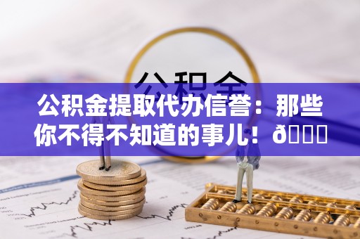 全南公积金提取代办信誉：那些你不得不知道的事儿！😎