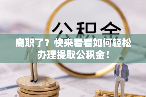 全南离职了？快来看看如何轻松办理提取公积金！