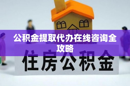 全南公积金提取代办在线咨询全攻略