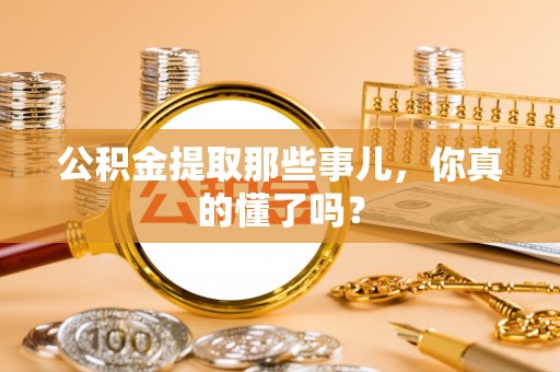 全南公积金提取那些事儿，你真的懂了吗？