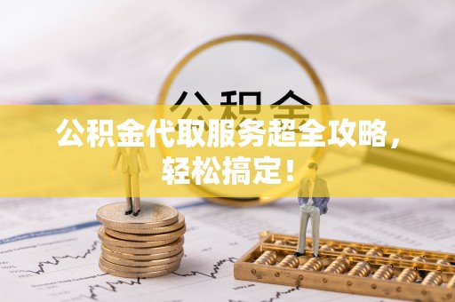 全南公积金代取服务超全攻略，轻松搞定！