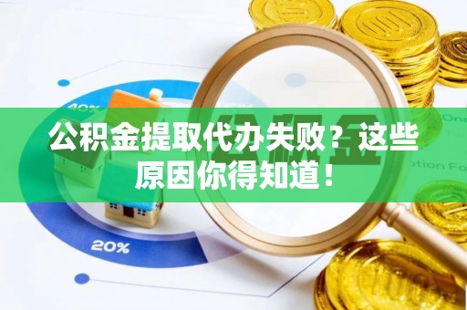 全南公积金提取代办失败？这些原因你得知道！