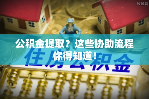 全南公积金提取？这些协助流程你得知道！