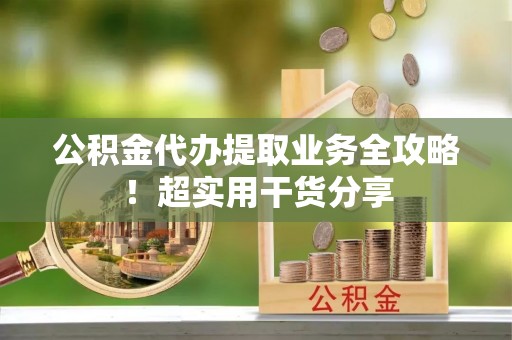 全南公积金代办提取业务全攻略！超实用干货分享