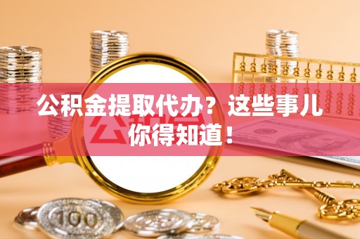全南公积金提取代办？这些事儿你得知道！