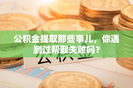 全南公积金提取那些事儿，你遇到过帮取失败吗？