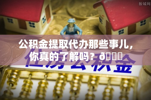 全南公积金提取代办那些事儿，你真的了解吗？😎