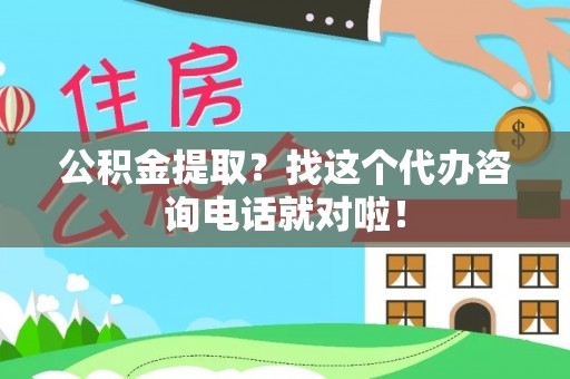 全南公积金提取？找这个代办咨询电话就对啦！