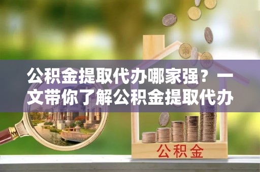 全南公积金提取代办哪家强？一文带你了解公积金提取代办机构排名及相关知识