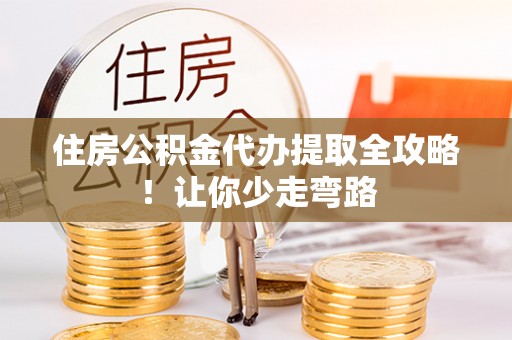 全南住房公积金代办提取全攻略！让你少走弯路