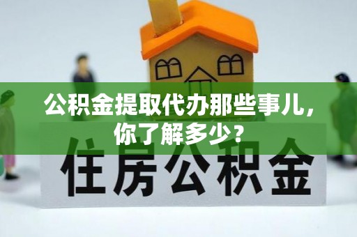 全南公积金提取代办那些事儿，你了解多少？