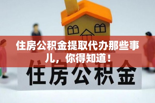 全南住房公积金提取代办那些事儿，你得知道！