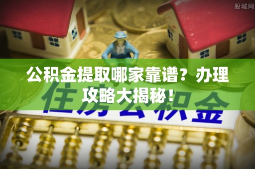 全南公积金提取哪家靠谱？办理攻略大揭秘！