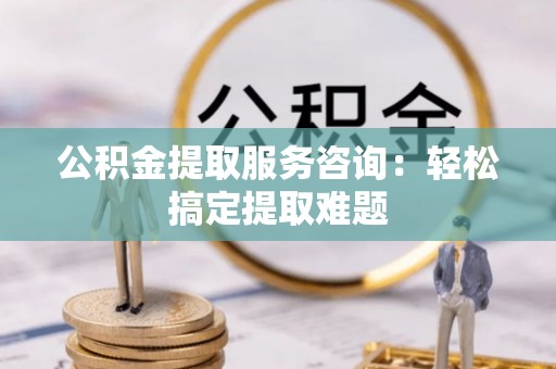 全南公积金提取服务咨询：轻松搞定提取难题