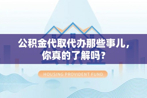 全南公积金代取代办那些事儿，你真的了解吗？