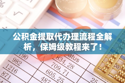 全南公积金提取代办理流程全解析，保姆级教程来了！