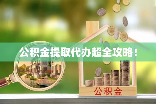 全南公积金提取代办超全攻略！