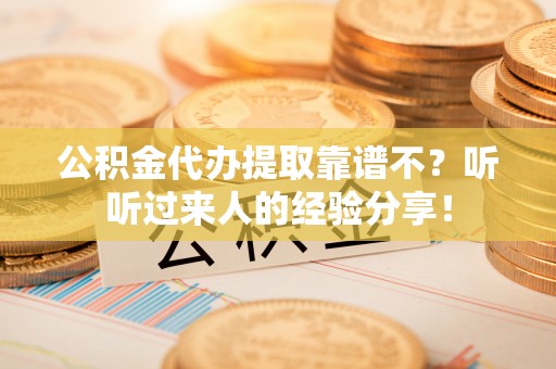 全南公积金代办提取靠谱不？听听过来人的经验分享！