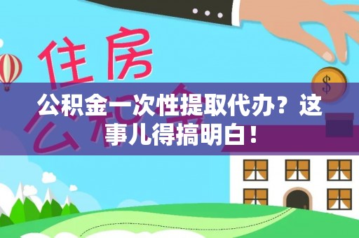 全南公积金一次性提取代办？这事儿得搞明白！