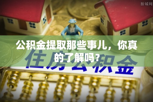 全南公积金提取那些事儿，你真的了解吗？
