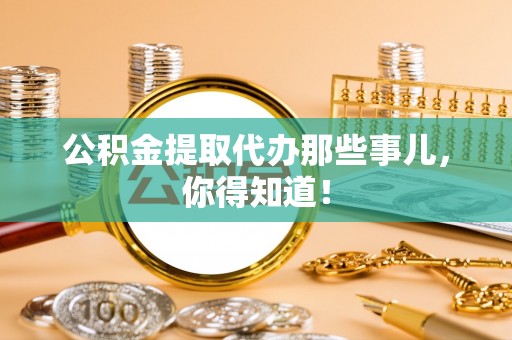 全南公积金提取代办那些事儿，你得知道！