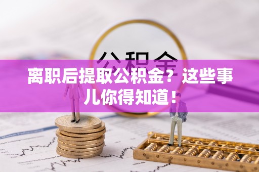 全南离职后提取公积金？这些事儿你得知道！