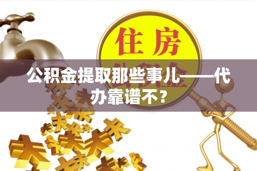 全南公积金提取那些事儿——代办靠谱不？