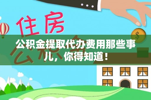 全南公积金提取代办费用那些事儿，你得知道！