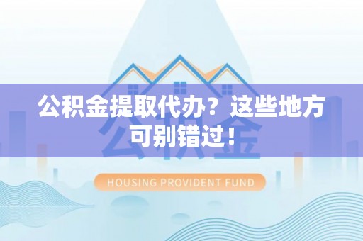 全南公积金提取代办？这些地方可别错过！