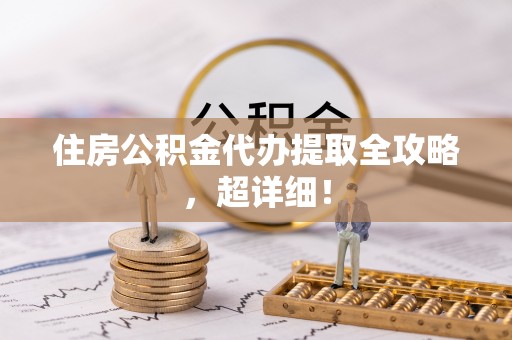全南住房公积金代办提取全攻略，超详细！