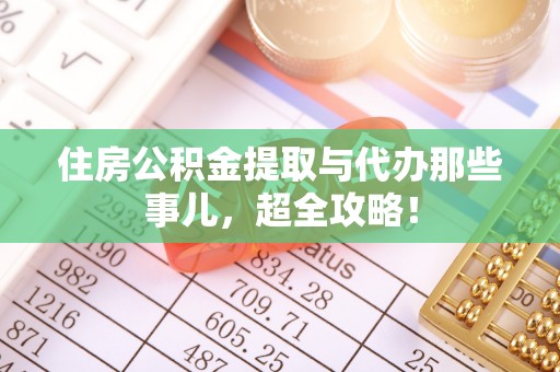 全南住房公积金提取与代办那些事儿，超全攻略！