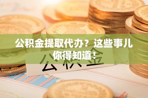 全南公积金提取代办？这些事儿你得知道！