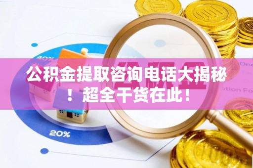 全南公积金提取咨询电话大揭秘！超全干货在此！