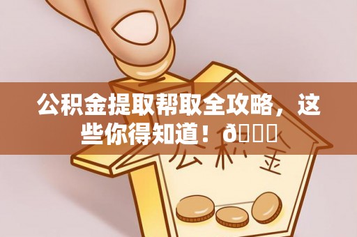 全南公积金提取帮取全攻略，这些你得知道！😎