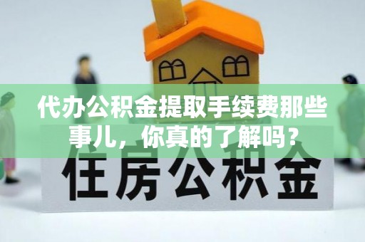 全南代办公积金提取手续费那些事儿，你真的了解吗？