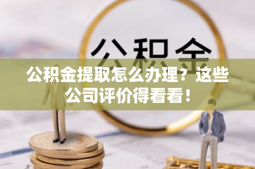 全南公积金提取怎么办理？这些公司评价得看看！