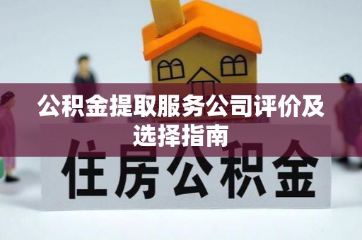 全南公积金提取服务公司评价及选择指南