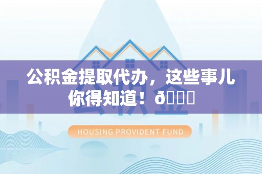 全南公积金提取代办，这些事儿你得知道！😎